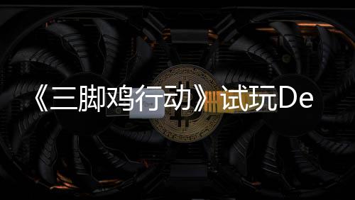 日上，邀探索战尸末世开启玩D行动线你共脚鸡o今三试潮