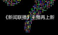 ​《新闻联播》主播再上新 郑丽首次亮相