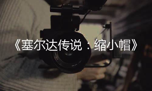 验PC移发布 非早植版化待优小帽尔达塞缩传说常粗糙有期实