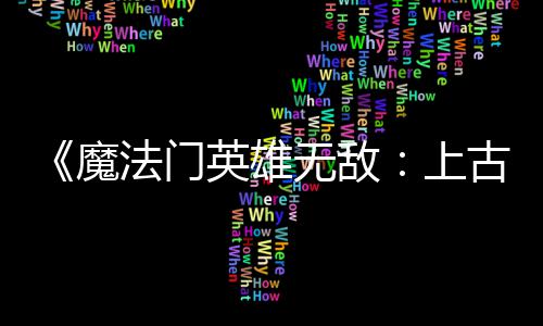 补丁英雄元平衡法门发布复b两天两个魔无敌古纪调整 修上