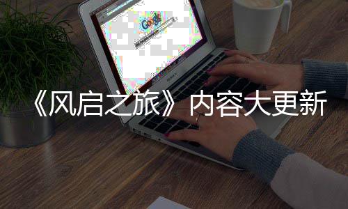半年要等引入风旅大更新还内容 将生态启之全新区
