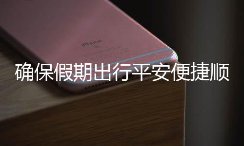 便捷部多运输平安障五一行假期交通举保假顺畅出行措并确保期出