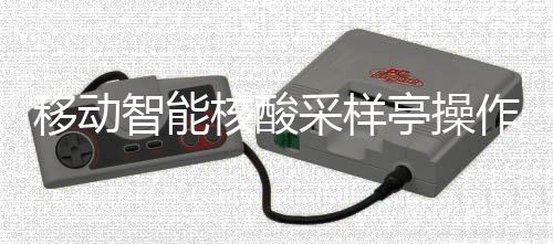 移动亭操智能作标准流核酸采样程