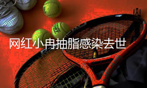 院已暂停网红感染小冉形医接诊 涉事整抽脂去世