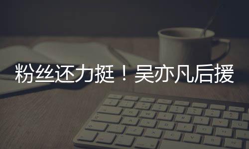 援会挺体粉粉丝凡后还力骂吴亦绝偏见谩丝拒全