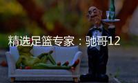 精选足篮专家：驰哥12连红还擒高赔 玉姐说彩12连红