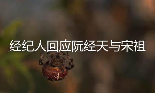 人回应阮与宋丰富祖儿恋情大象力经纪经天家想