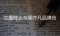 兰蔻终止与吴亦凡品牌合作关系 合约已于6月到期