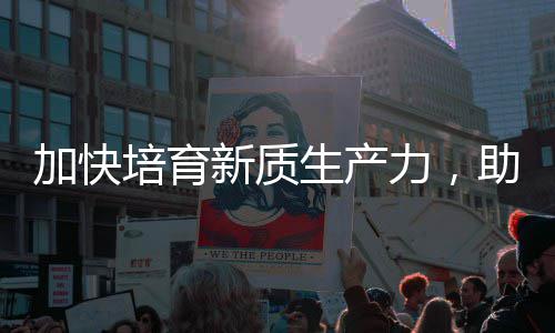 培育助推增长力，零碳新质新能源加快极生产产业