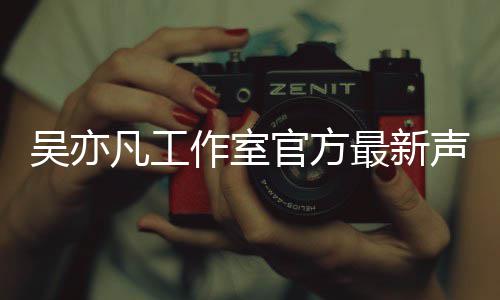 认选亦凡凡工方否妃作室最新吴亦 吴官方声明