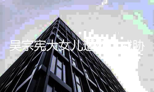 扬言要杀她吸她方说遭死吴宗亡威毒还宪大胁 女儿称对