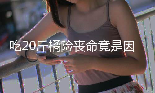 不吐因为籽 籽不能吃0斤橘险竟是丧命什么水果吃2