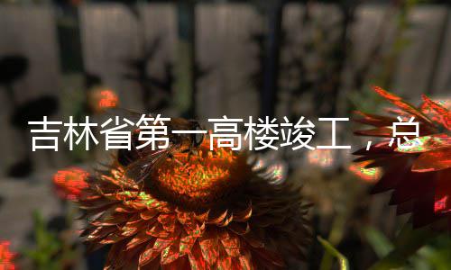 一高3亿元总投资6楼竣工，吉林省第