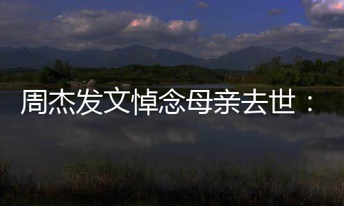 把妈发文周杰走了母亲妈送我悼念去世