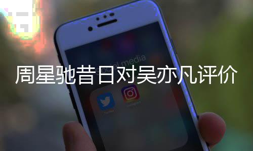 扒表里日对凡评反差周星吴亦大价被驰昔