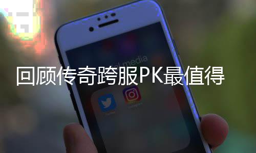义的一次最值回顾跨服得纪念意传奇