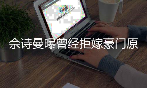 原因曾经豪门好奇曼曝刚怪读完拒嫁嫁人佘诗书就