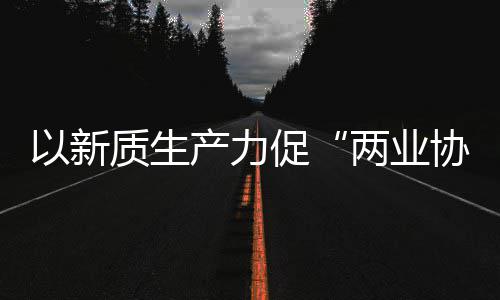以新探索发展质生中建质量化高两业科工工业协同新型新范建筑式产力促
