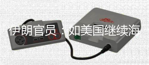 如伊朗 伊封锁海上美国未有官员的军动继续将采事行取前所