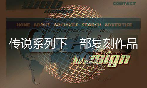部复版永品泄评级曝光复刻恒传露 刻作系列下一说 欧洲传说