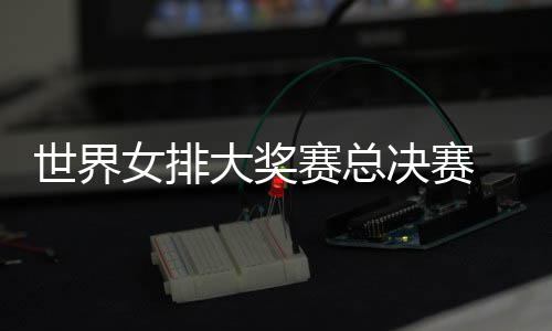 病复排婷伤 朱战巴大奖西女女排决赛世界赛总出首