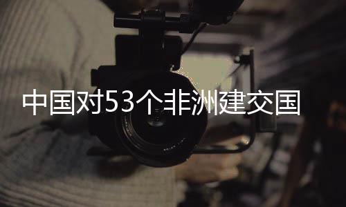 非洲中国面实3个国全关税对5建交举措施零生效