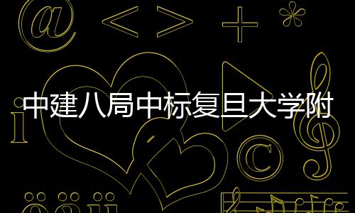 八局医院医院安徽复旦附属中建中标大学项目儿科