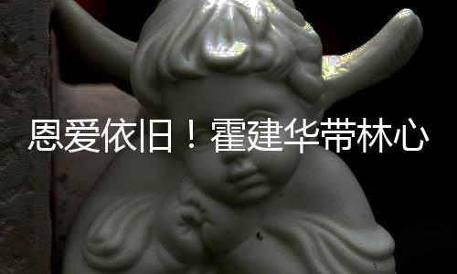 依旧霍合影露肩带林心如恩爱建华健身亲密