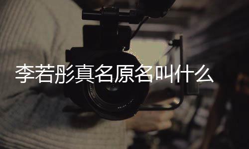 演徐彤真彤改李若李若名原名叫名是克给 导什么什么情况