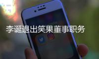 李诞退出笑果董事职务 公司回应：更加专注于内容