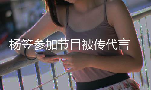 被传博已杨笠 品牌官评论方微关闭代言节目参加