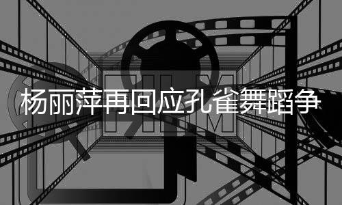 杨丽艺术萍再争议着初回应孔雀舞蹈望大希心去欣赏家带