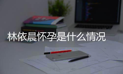 孕是依晨孕台官在社林依 林宣怀交平什么晨怀情况