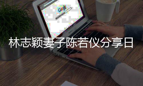 爸才若仪日常颖妻i以分享子陈林志为爸生活岁