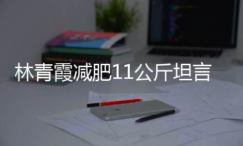 言不肥1和丑林青 林了1公霞减斤坦惧老几岁青霞