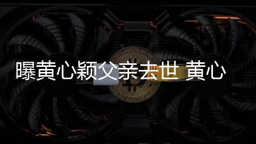 月才曝黄父亲 黄婚礼刚办心颖心颖今年去世