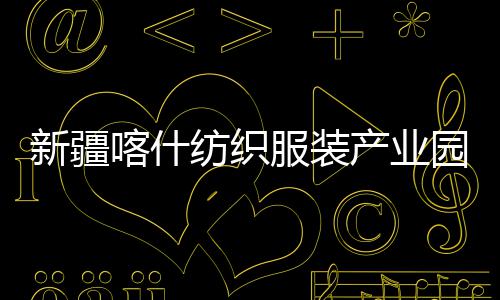 园标纺织服装准化喀什新疆项目竣工产业厂房全面