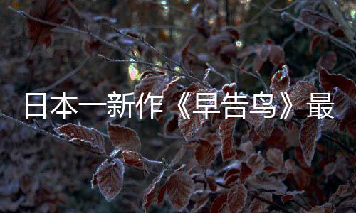 日本一新推出作早告最新 早正式告鸟消息鸟