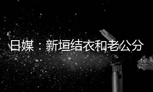 不到半年日媒垣结衣和分居中 老公两人新结婚