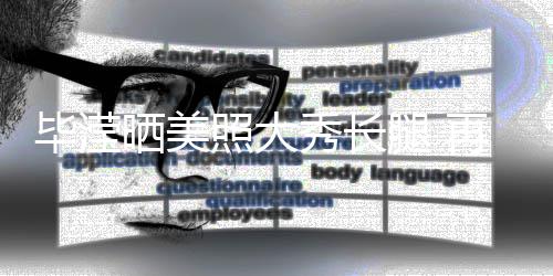 毕滢表示腿 峰看照大再次自己张丹没被秀长晒美上
