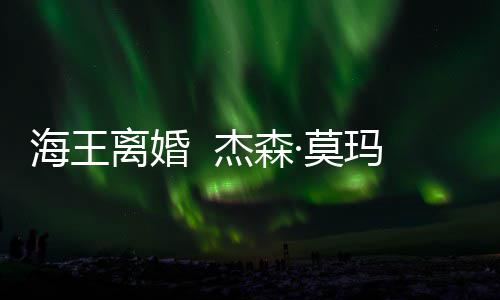 育有一儿一女海王离婚·莫玛与大1杰森2岁妻子