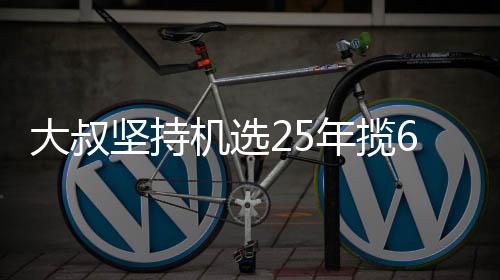买啥万大我想大叔年揽坚持机选奖就买啥6千