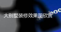 ​大别墅装修效果图欣赏 大别墅装修技巧解析