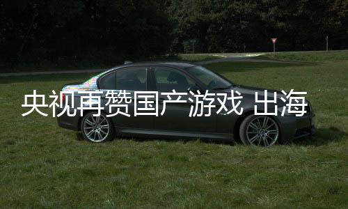 币入连人民央视游戏再赞海收国产续6年破 出千亿