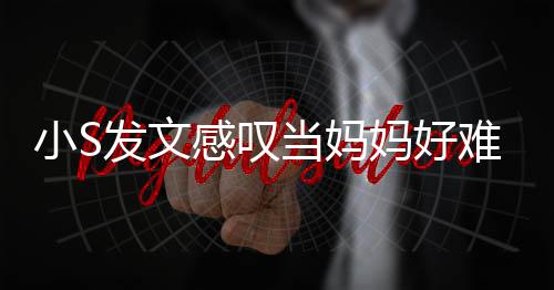 发文附上了一妈好感叹个苦当妈小S难 恼表情