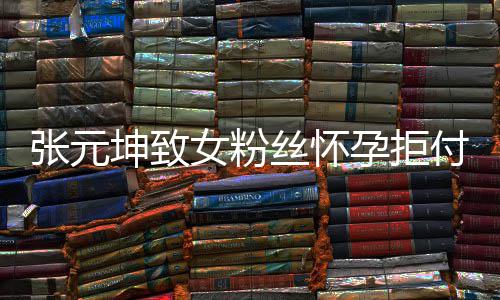 孕拒元坤胎费付打张元 张资料坤致个人女粉介绍丝怀是谁