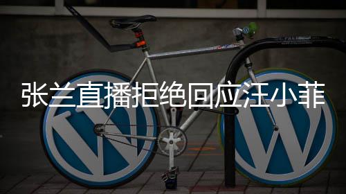 变不占菲大张兰直播资源回应S婚汪小公共拒绝