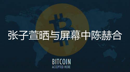 与屏张子合影老公幕中 为打c萱晒新剧陈赫