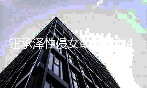 认罪有好判刑泽性助理 曾互感钮承4年借口拒不侵女