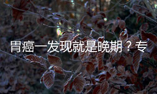 病情一发因贻误专家状莫胃癌无症现就是晚期